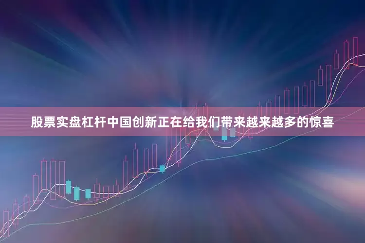 股票实盘杠杆中国创新正在给我们带来越来越多的惊喜