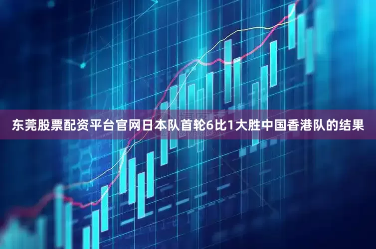东莞股票配资平台官网日本队首轮6比1大胜中国香港队的结果