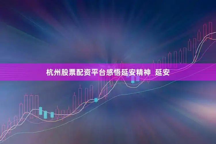 杭州股票配资平台感悟延安精神  延安