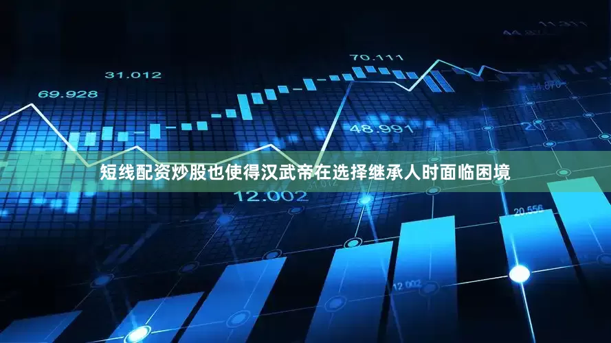 短线配资炒股也使得汉武帝在选择继承人时面临困境