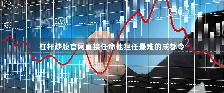 杠杆炒股官网直接任命他担任最难的成都令