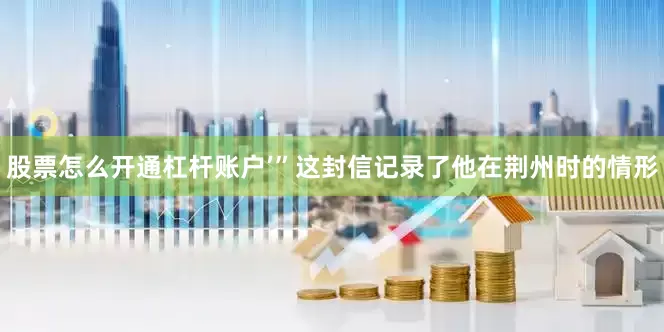 股票怎么开通杠杆账户’”这封信记录了他在荆州时的情形
