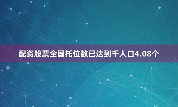 配资股票全国托位数已达到千人口4.08个