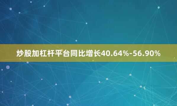 炒股加杠杆平台同比增长40.64%-56.90%