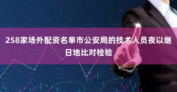 258家场外配资名单市公安局的技术人员夜以继日地比对检验