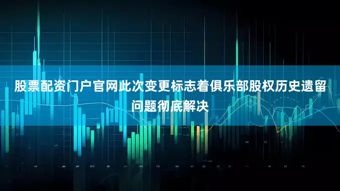 股票配资门户官网　　此次变更标志着俱乐部股权历史遗留问题彻底解决