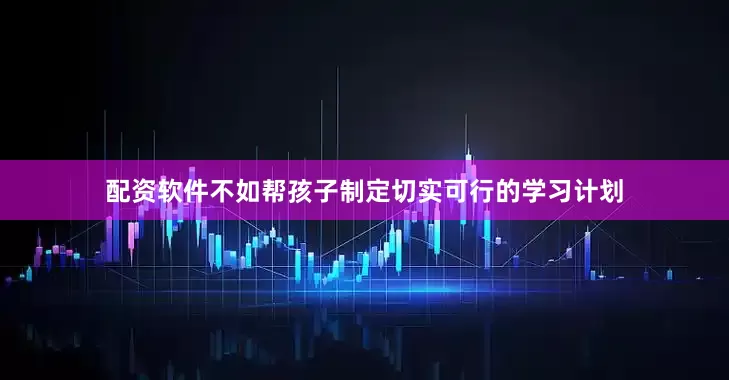 配资软件不如帮孩子制定切实可行的学习计划