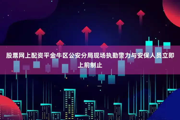 股票网上配资平金牛区公安分局现场执勤警力与安保人员立即上前制止