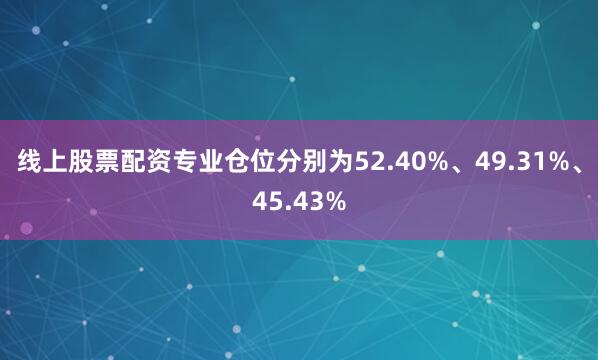 线上股票配资专业仓位分别为52.40%、49.31%、45.43%