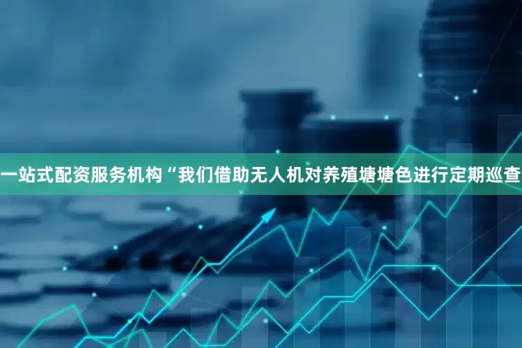 一站式配资服务机构“我们借助无人机对养殖塘塘色进行定期巡查