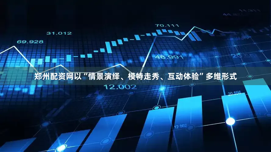 郑州配资网以“情景演绎、模特走秀、互动体验”多维形式