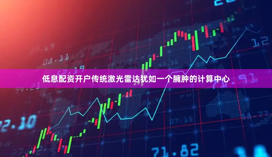 低息配资开户传统激光雷达犹如一个臃肿的计算中心