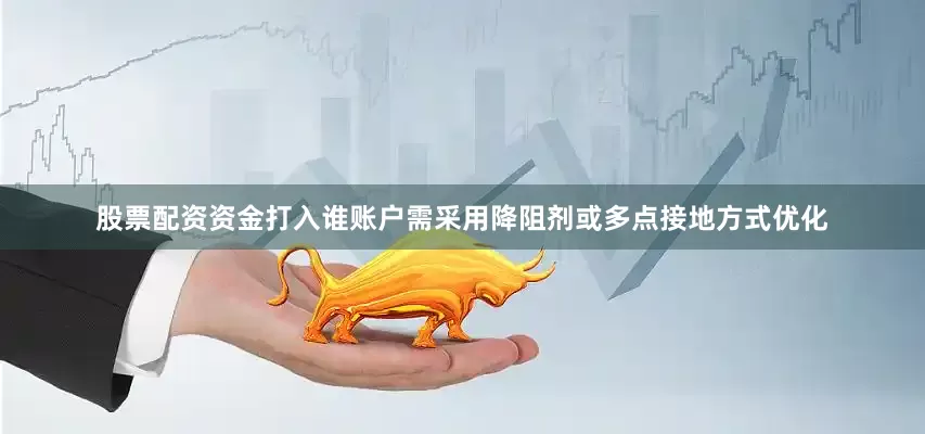 股票配资资金打入谁账户需采用降阻剂或多点接地方式优化