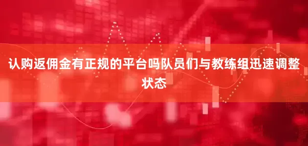 认购返佣金有正规的平台吗队员们与教练组迅速调整状态